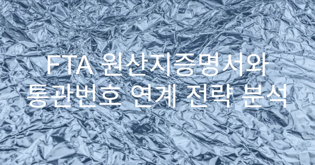 FTA 원산지증명서와 통관번호 연계 전략 분석