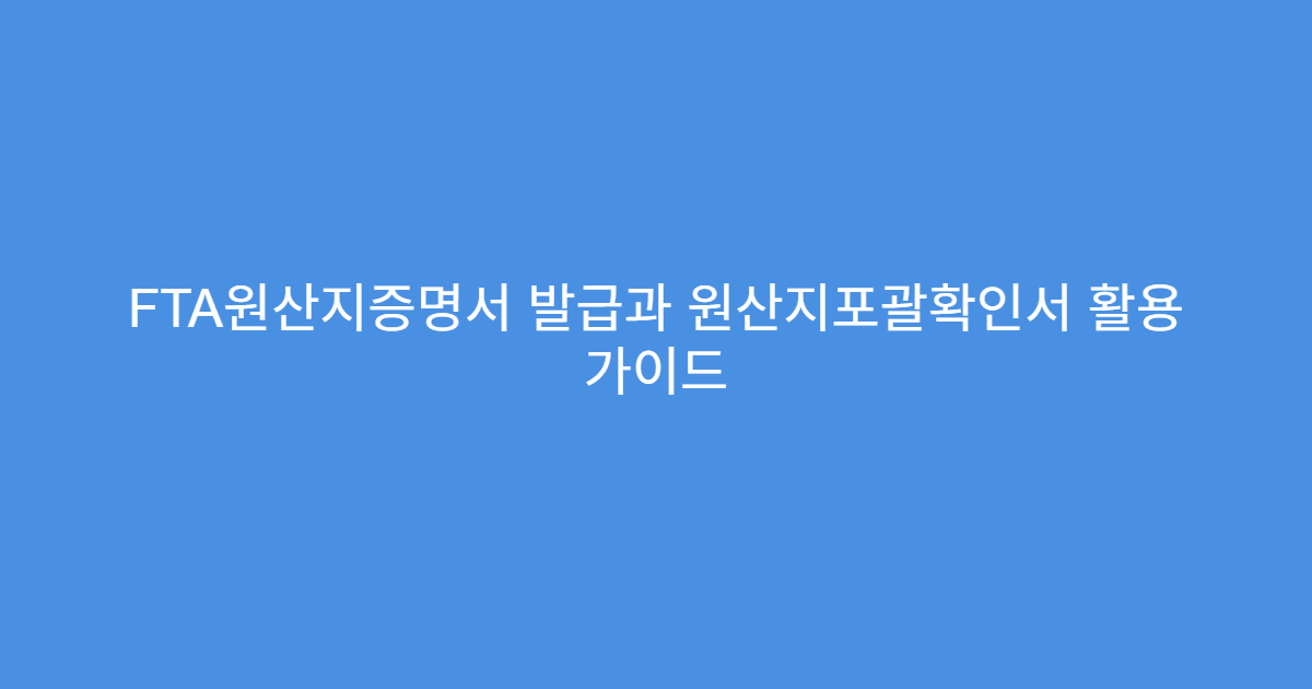 FTA원산지증명서 발급과 원산지포괄확인서 활용 가이드