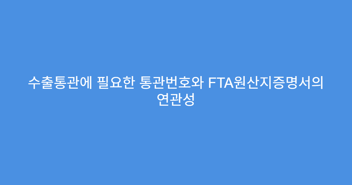수출통관에 필요한 통관번호와 FTA원산지증명서의 연관성