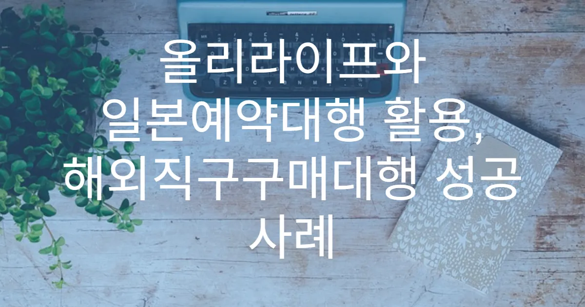 올리라이프와 일본예약대행 활용, 해외직구구매대행 성공 사례