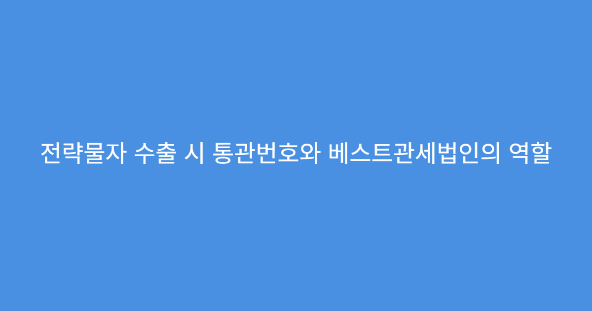 전략물자 수출 시 통관번호와 베스트관세법인의 역할