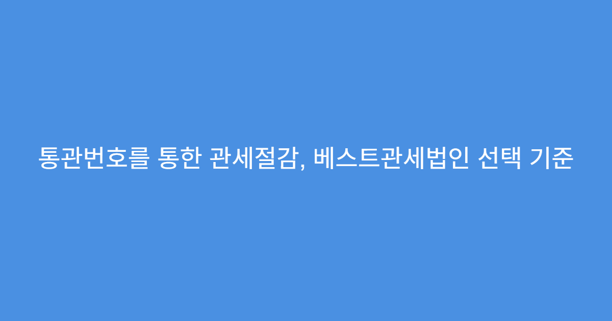 통관번호를 통한 관세절감, 베스트관세법인 선택 기준