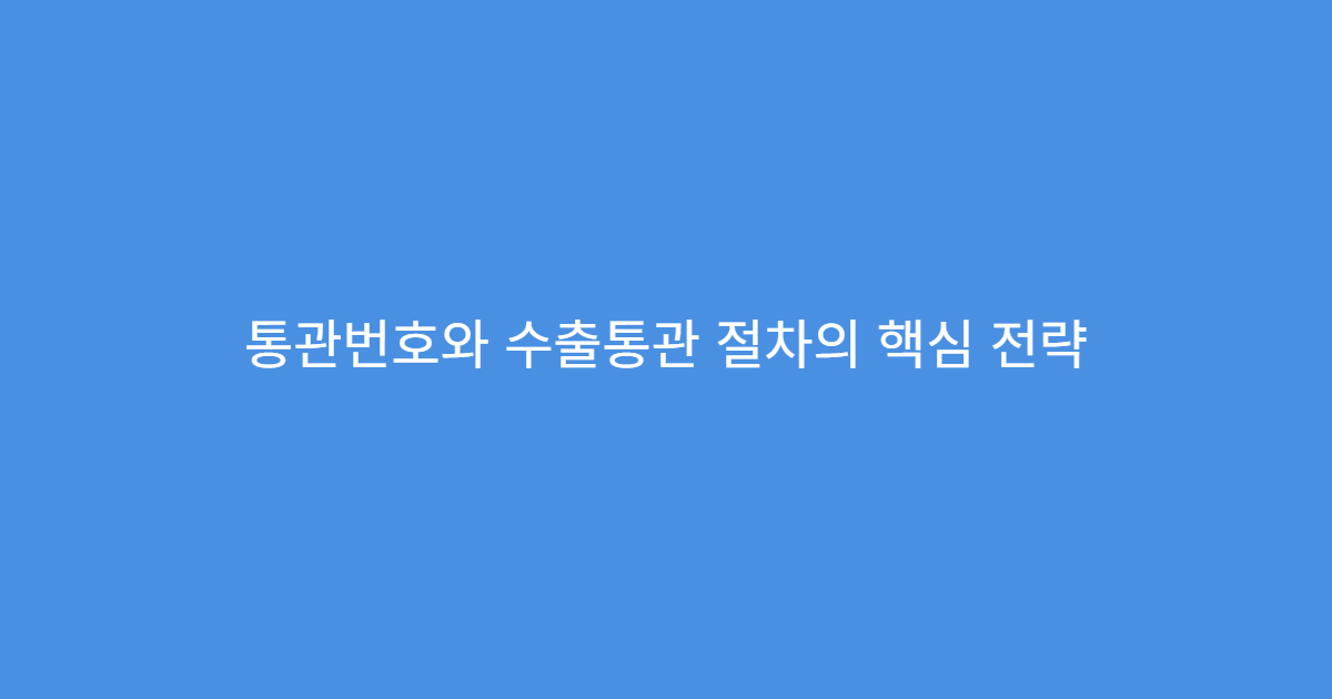 통관번호와 수출통관 절차의 핵심 전략