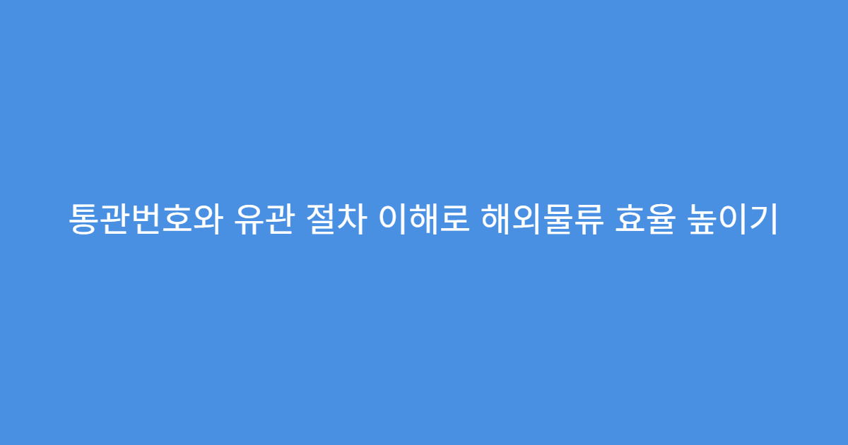 통관번호와 유관 절차 이해로 해외물류 효율 높이기