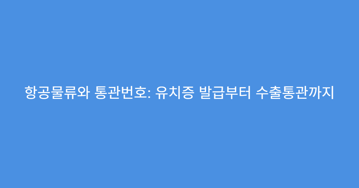 항공물류와 통관번호: 유치증 발급부터 수출통관까지