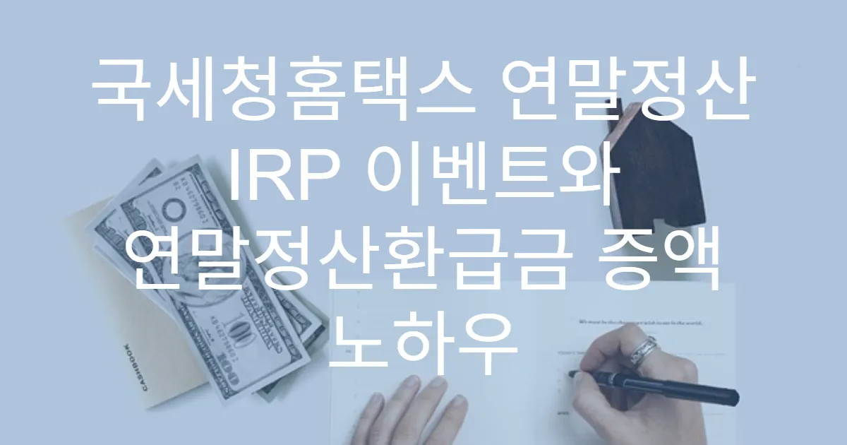 국세청홈택스 연말정산 IRP 이벤트와 연말정산환급금 증액 노하우