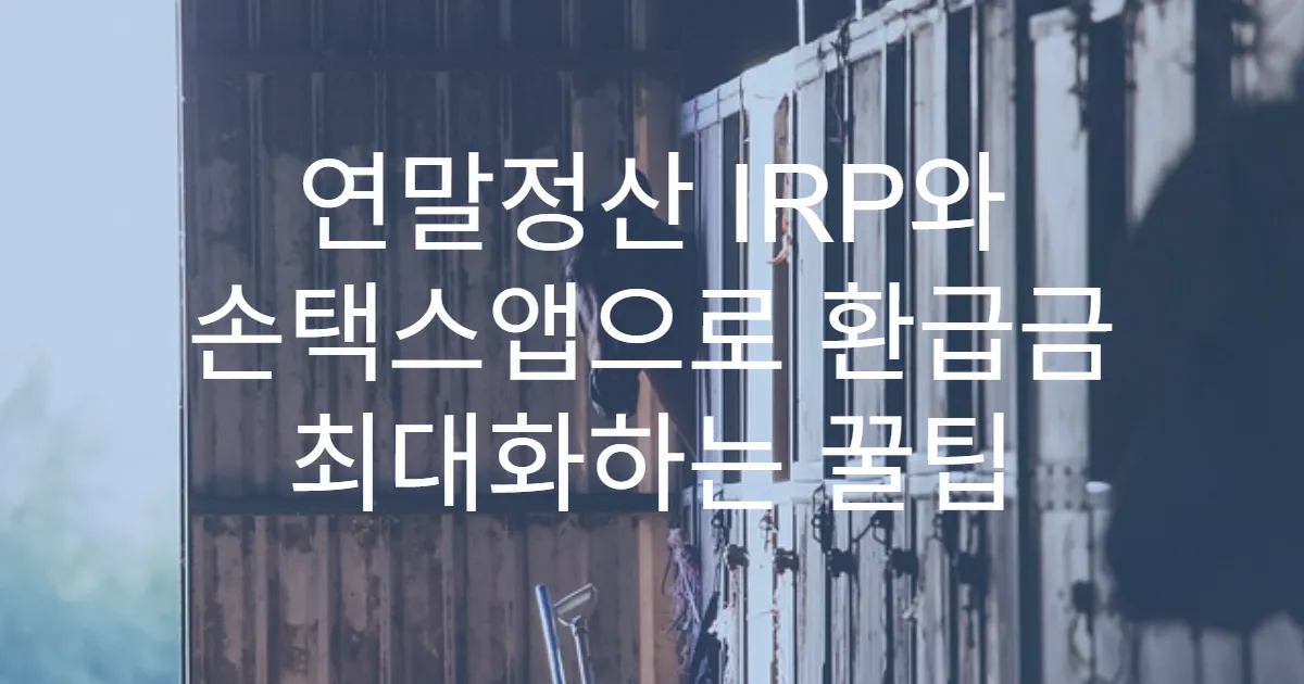 연말정산 IRP와 손택스앱으로 환급금 최대화하는 꿀팁