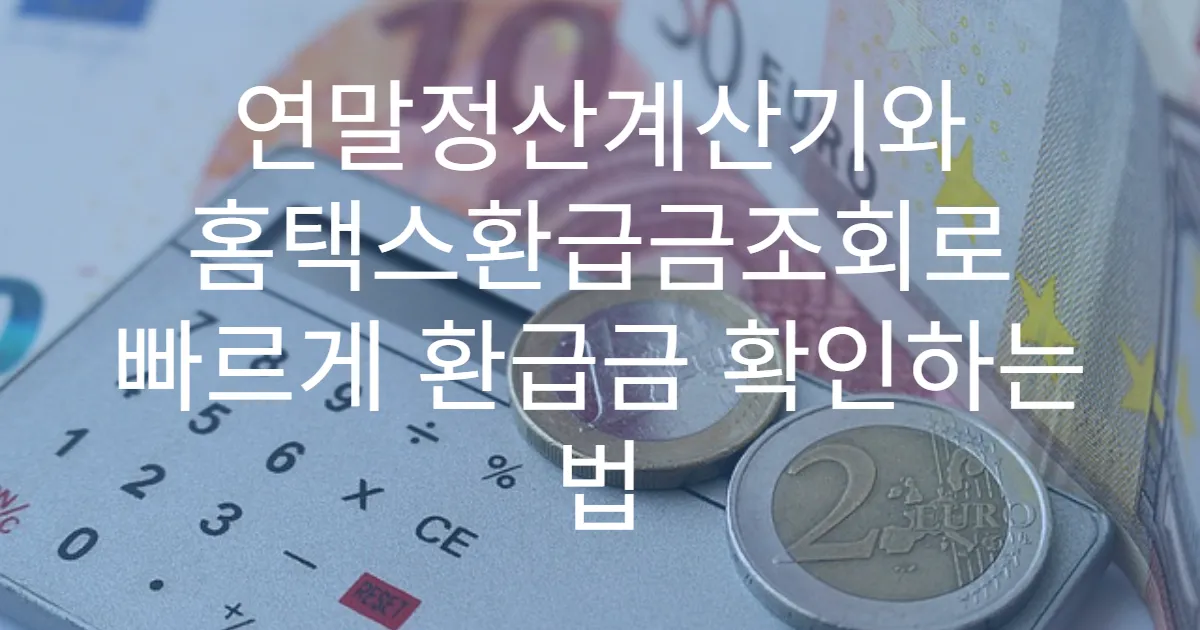 연말정산계산기와 홈택스환급금조회로 빠르게 환급금 확인하는 법