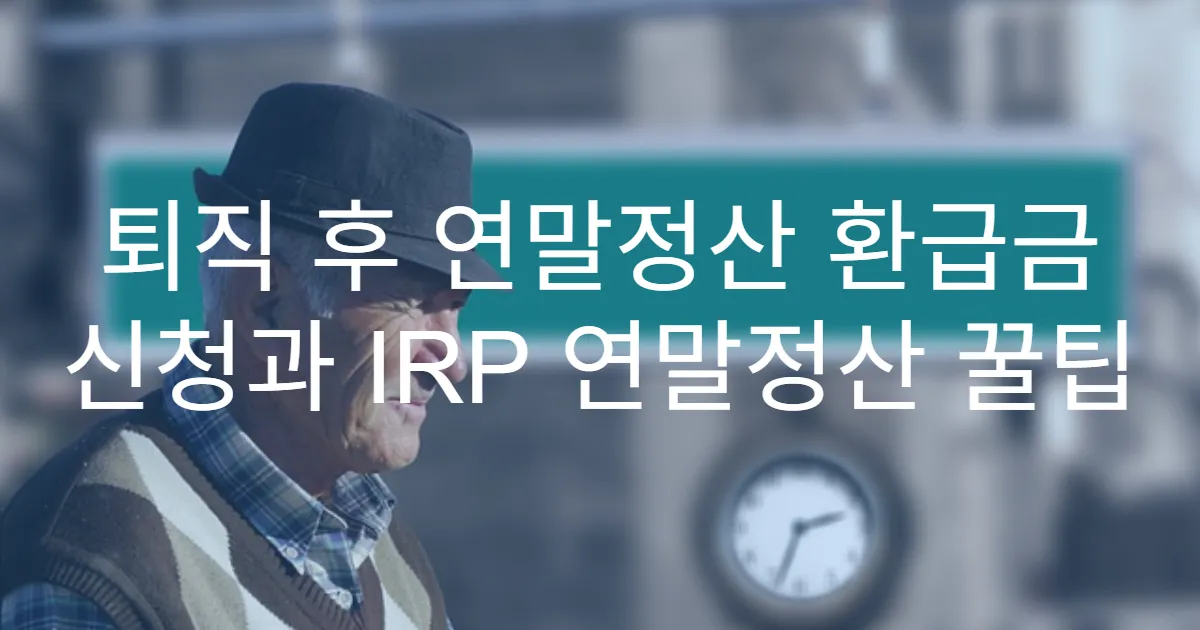 퇴직 후 연말정산 환급금 신청과 IRP 연말정산 꿀팁