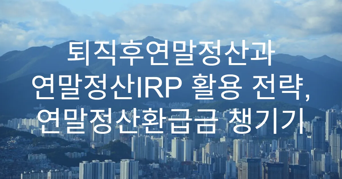 퇴직후연말정산과 연말정산IRP 활용 전략, 연말정산환급금 챙기기